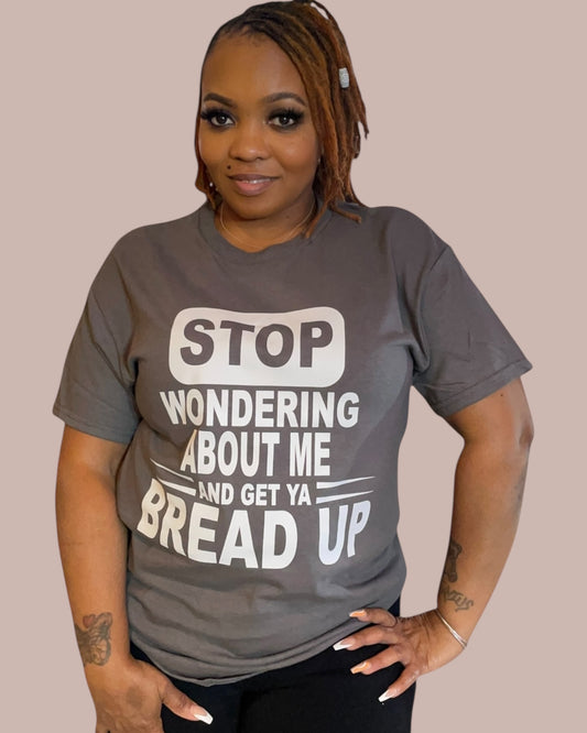 STOP WONDERING ABOUT ME AND GET YA BREAD UP GRAPHIC TEE