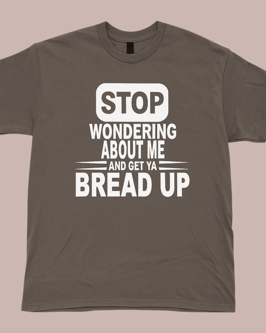 STOP WONDERING ABOUT ME AND GET YA BREAD UP GRAPHIC TEE