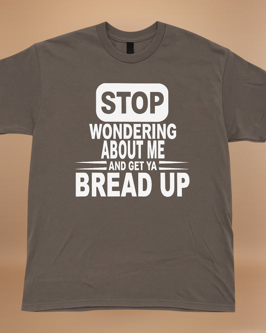 STOP WONDERING ABOUT ME AND GET YA BREAD UP GRAPHIC TEE